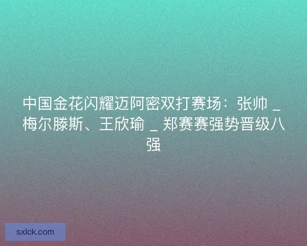 中国金花闪耀迈阿密双打赛场：张帅 _ 梅尔滕斯、王欣瑜 _ 郑赛赛强势晋级八强