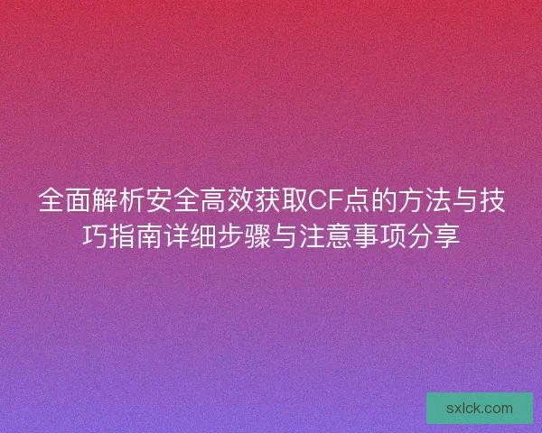全面解析安全高效获取CF点的方法与技巧指南详细步骤与注意事项分享