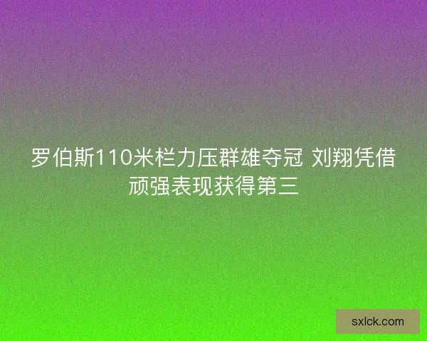 罗伯斯110米栏力压群雄夺冠 刘翔凭借顽强表现获得第三