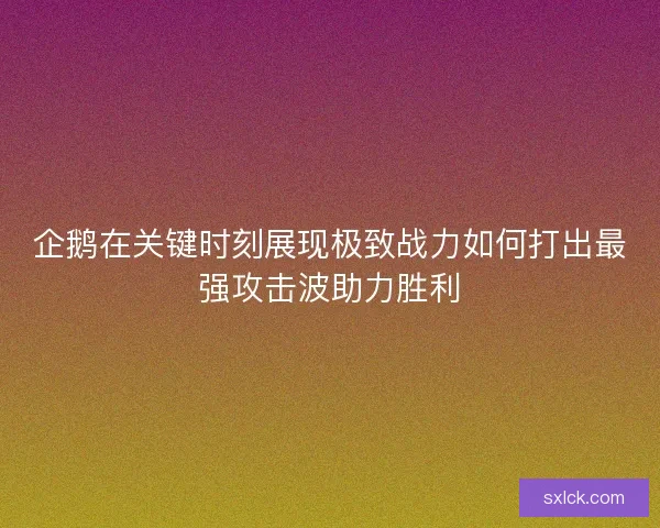 企鹅在关键时刻展现极致战力如何打出最强攻击波助力胜利
