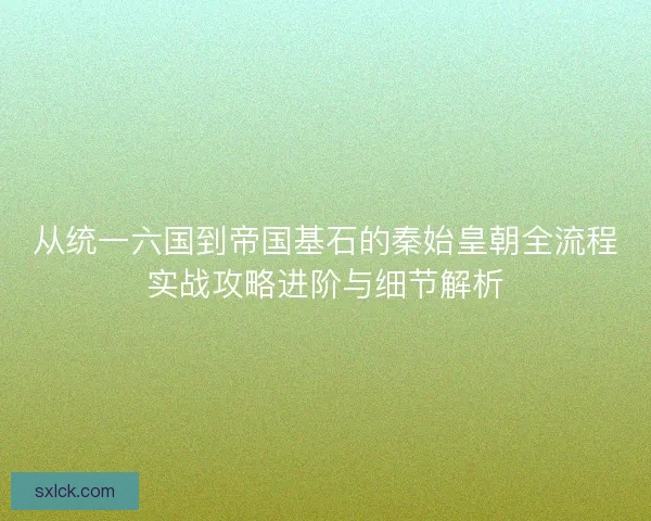 从统一六国到帝国基石的秦始皇朝全流程实战攻略进阶与细节解析