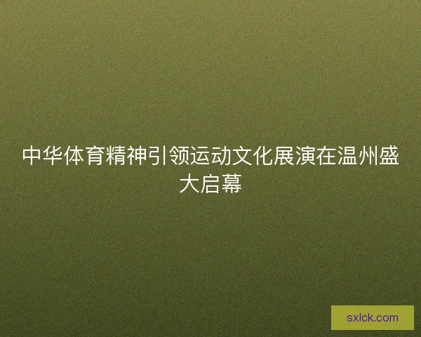 中华体育精神引领运动文化展演在温州盛大启幕