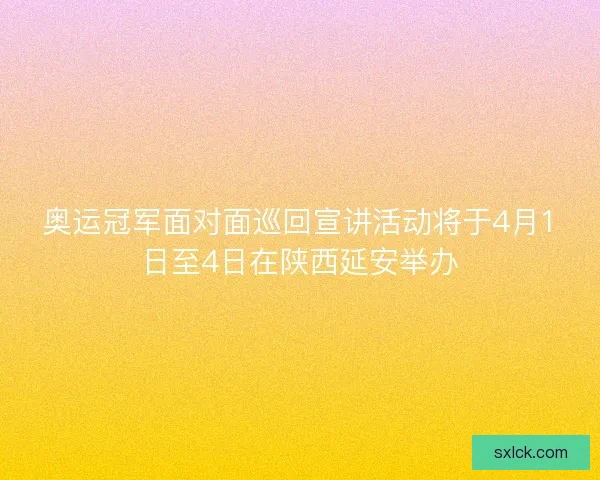 奥运冠军面对面巡回宣讲活动将于4月1日至4日在陕西延安举办