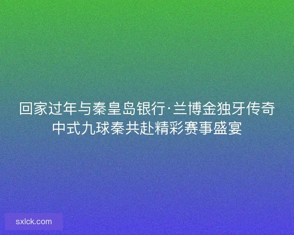 回家过年与秦皇岛银行·兰博金独牙传奇中式九球秦共赴精彩赛事盛宴
