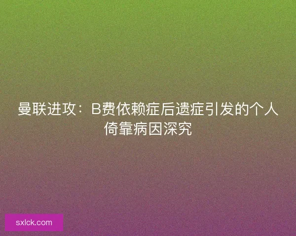 曼联进攻：B费依赖症后遗症引发的个人倚靠病因深究